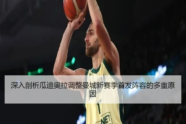 深入剖析瓜迪奥拉调整曼城新赛季首发阵容的多重原因