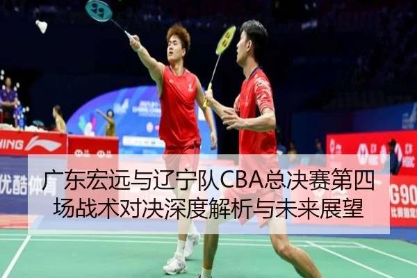 广东宏远与辽宁队CBA总决赛第四场战术对决深度解析与未来展望